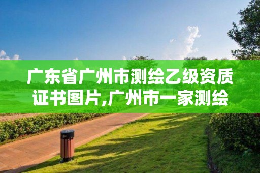 廣東省廣州市測繪乙級資質(zhì)證書圖片,廣州市一家測繪資質(zhì)單位。