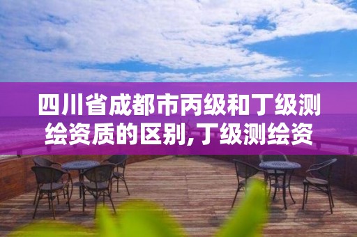 四川省成都市丙級和丁級測繪資質的區別,丁級測繪資質能承擔的業務。