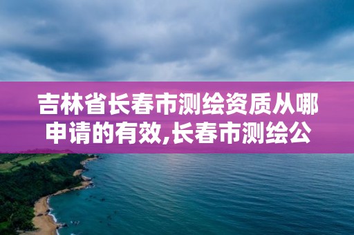 吉林省長春市測(cè)繪資質(zhì)從哪申請(qǐng)的有效,長春市測(cè)繪公司招聘。