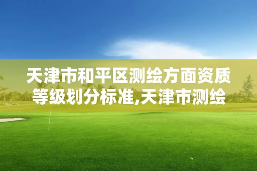 天津市和平區測繪方面資質等級劃分標準,天津市測繪院有限公司資質。