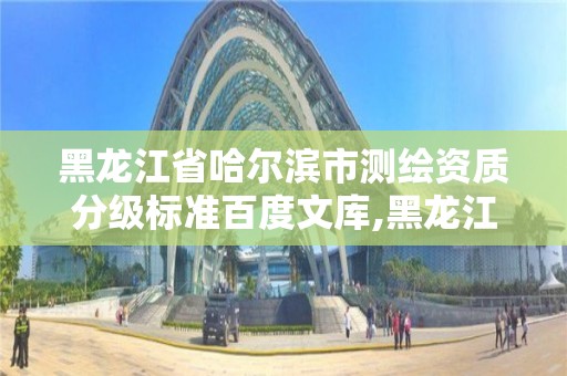 黑龍江省哈爾濱市測繪資質分級標準百度文庫,黑龍江測繪單位。