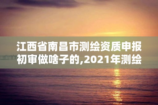 江西省南昌市測繪資質申報初審做啥子的,2021年測繪資質申報條件。