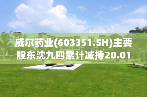 威爾藥業(603351.SH)主要股東沈九四累計減持20.01萬股