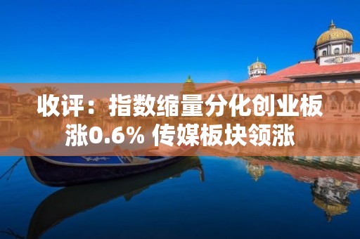 收評：指數(shù)縮量分化創(chuàng)業(yè)板漲0.6% 傳媒板塊領(lǐng)漲