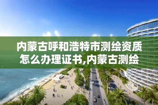 內蒙古呼和浩特市測繪資質怎么辦理證書,內蒙古測繪資質延期公告。