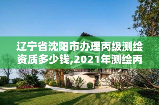 遼寧省沈陽市辦理丙級測繪資質多少錢,2021年測繪丙級資質申報條件。