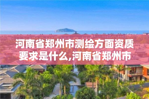 河南省鄭州市測繪方面資質要求是什么,河南省鄭州市測繪學校。