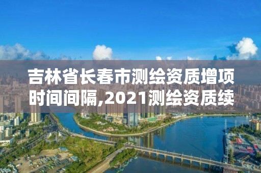 吉林省長(zhǎng)春市測(cè)繪資質(zhì)增項(xiàng)時(shí)間間隔,2021測(cè)繪資質(zhì)續(xù)期。