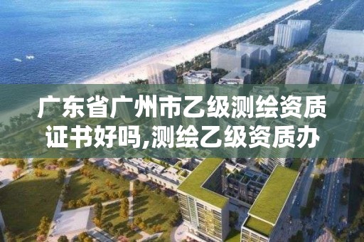 廣東省廣州市乙級測繪資質證書好嗎,測繪乙級資質辦理條件。