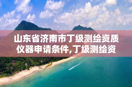 山東省濟南市丁級測繪資質儀器申請條件,丁級測繪資質要求。