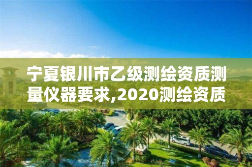 寧夏銀川市乙級測繪資質測量儀器要求,2020測繪資質乙級標準。