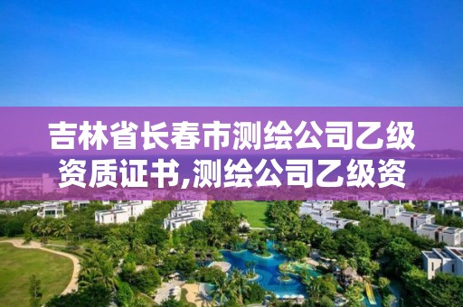 吉林省長春市測繪公司乙級資質證書,測繪公司乙級資質要求。