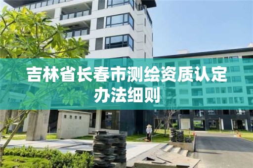 吉林省長春市測繪資質認定辦法細則