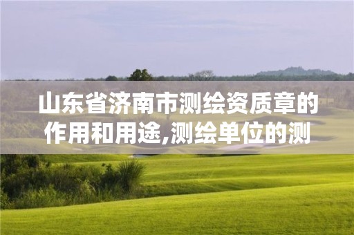 山東省濟南市測繪資質章的作用和用途,測繪單位的測繪資質證書由哪里統一規定。