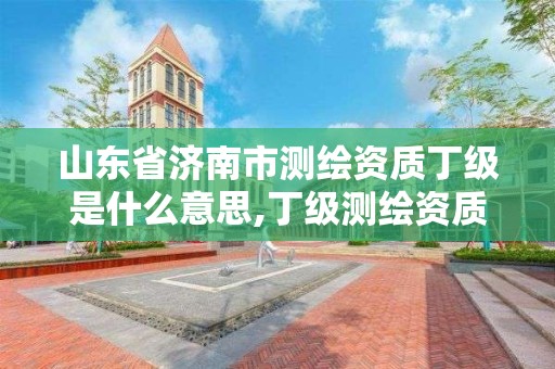 山東省濟南市測繪資質(zhì)丁級是什么意思,丁級測繪資質(zhì)業(yè)務(wù)范圍。