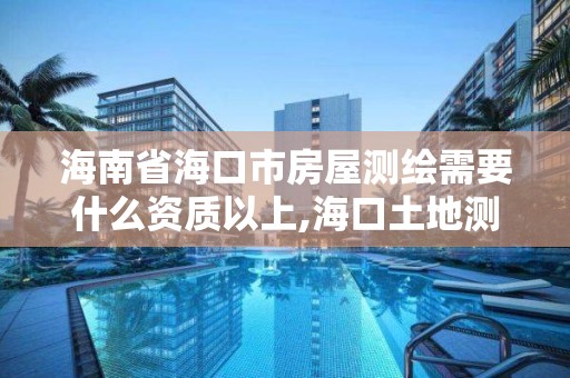 海南省海口市房屋測繪需要什么資質以上,海口土地測繪院。