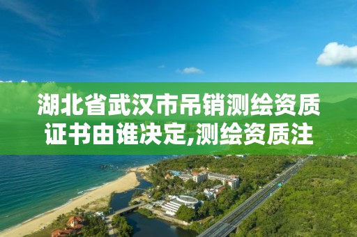 湖北省武漢市吊銷測繪資質(zhì)證書由誰決定,測繪資質(zhì)注銷流程。