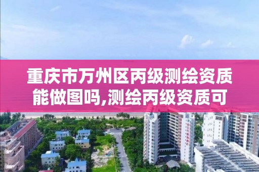 重慶市萬州區丙級測繪資質能做圖嗎,測繪丙級資質可以承攬業務范圍。