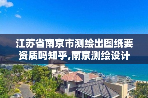 江蘇省南京市測繪出圖紙要資質嗎知乎,南京測繪設計院。