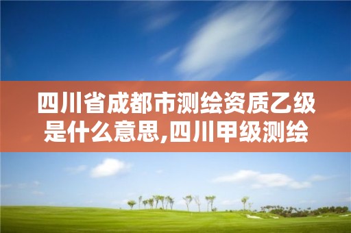 四川省成都市測繪資質乙級是什么意思,四川甲級測繪資質公司。