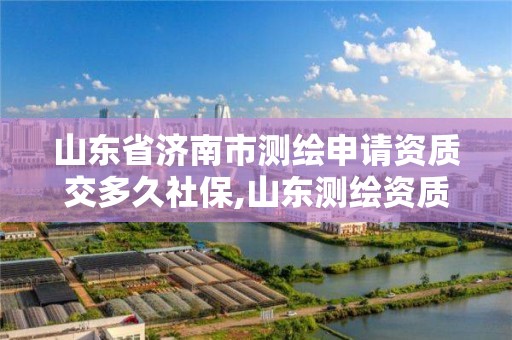 山東省濟南市測繪申請資質交多久社保,山東測繪資質代辦。