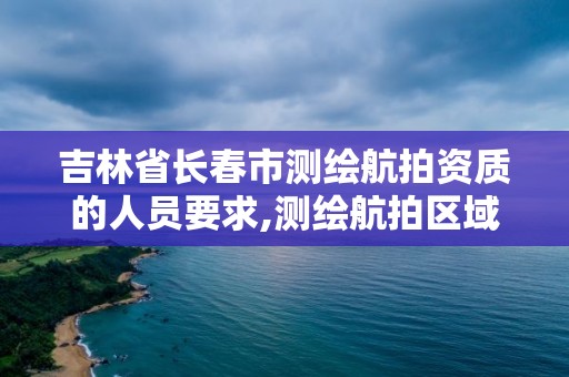 吉林省長(zhǎng)春市測(cè)繪航拍資質(zhì)的人員要求,測(cè)繪航拍區(qū)域模式。