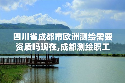 四川省成都市歐洲測繪需要資質嗎現在,成都測繪職工中等專業學校。