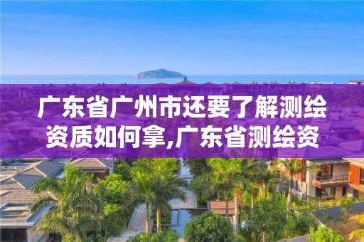 廣東省廣州市還要了解測繪資質如何拿,廣東省測繪資質單位名單。