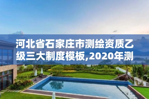 河北省石家莊市測繪資質乙級三大制度模板,2020年測繪資質乙級需要什么條件。