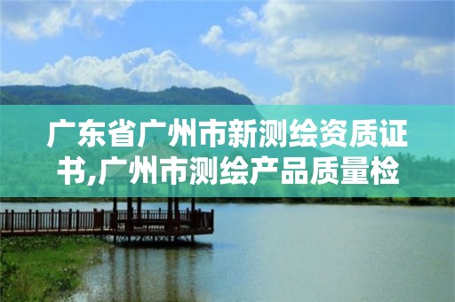 廣東省廣州市新測繪資質證書,廣州市測繪產品質量檢驗中心。