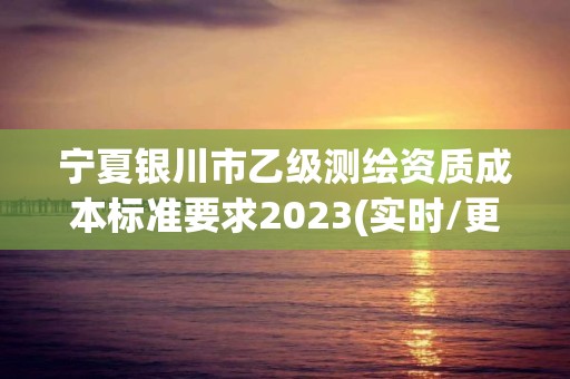 寧夏銀川市乙級測繪資質成本標準要求2023(實時/更新中)