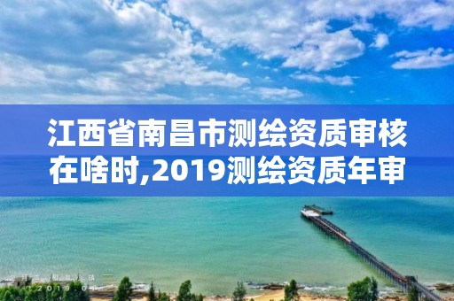 江西省南昌市測(cè)繪資質(zhì)審核在啥時(shí),2019測(cè)繪資質(zhì)年審政策。