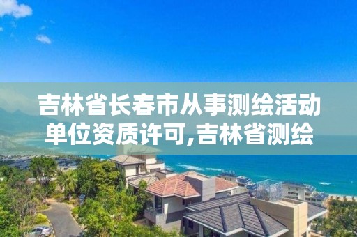 吉林省長春市從事測繪活動單位資質許可,吉林省測繪資質管理平臺。