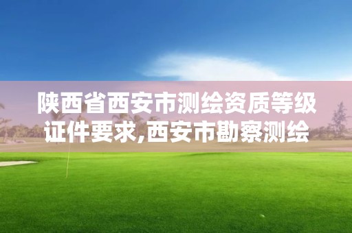 陜西省西安市測繪資質等級證件要求,西安市勘察測繪院資質等級。