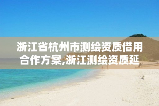 浙江省杭州市測繪資質借用合作方案,浙江測繪資質延期公告。