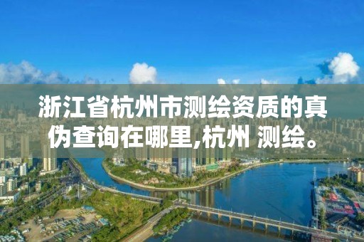 浙江省杭州市測繪資質的真偽查詢在哪里,杭州 測繪。