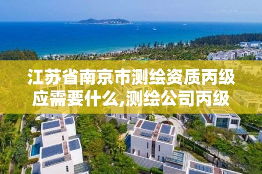 江蘇省南京市測繪資質丙級應需要什么,測繪公司丙級資質要求。