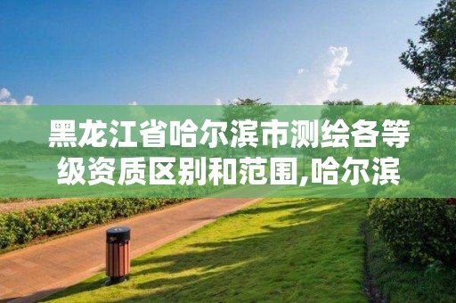 黑龍江省哈爾濱市測繪各等級資質區別和范圍,哈爾濱測繪院地址。