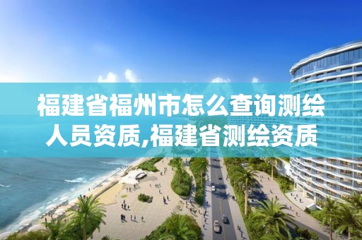 福建省福州市怎么查詢測(cè)繪人員資質(zhì),福建省測(cè)繪資質(zhì)管理系統(tǒng)。