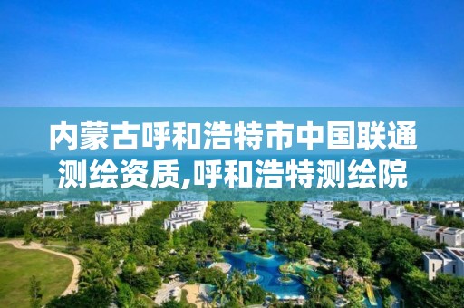 內蒙古呼和浩特市中國聯通測繪資質,呼和浩特測繪院。