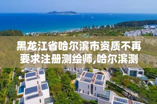 黑龍江省哈爾濱市資質不再要求注冊測繪師,哈爾濱測繪局是干什么的。