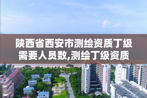 陜西省西安市測繪資質丁級需要人員數,測繪丁級資質承接范圍。