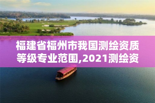 福建省福州市我國測繪資質(zhì)等級專業(yè)范圍,2021測繪資質(zhì)延期公告福建省。