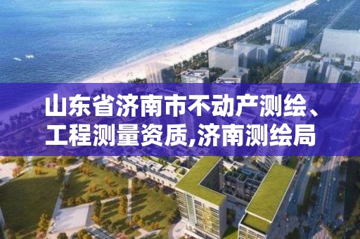 山東省濟南市不動產測繪、工程測量資質,濟南測繪局。