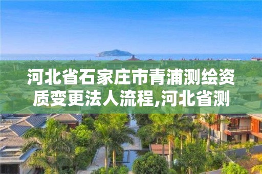 河北省石家莊市青浦測繪資質變更法人流程,河北省測繪資質復審換證。