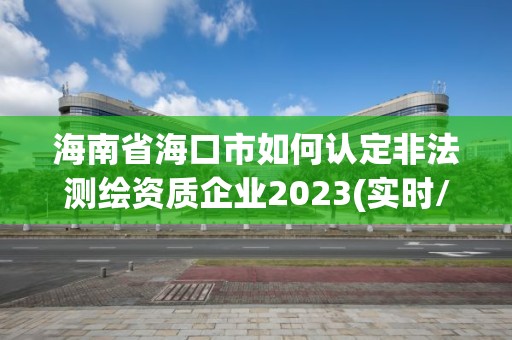 海南省海口市如何認(rèn)定非法測(cè)繪資質(zhì)企業(yè)2023(實(shí)時(shí)/更新中)