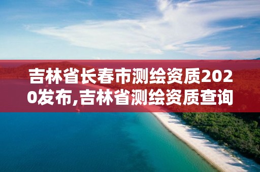 吉林省長(zhǎng)春市測(cè)繪資質(zhì)2020發(fā)布,吉林省測(cè)繪資質(zhì)查詢(xún)。