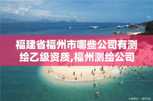 福建省福州市哪些公司有測(cè)繪乙級(jí)資質(zhì),福州測(cè)繪公司有幾家。