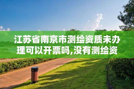 江蘇省南京市測繪資質未辦理可以開票嗎,沒有測繪資質可以接測繪活嗎。