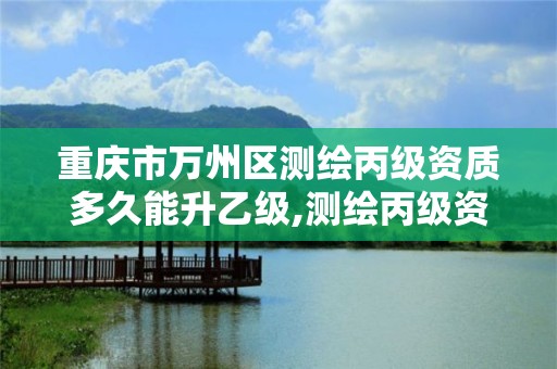 重慶市萬州區測繪丙級資質多久能升乙級,測繪丙級資質人員。